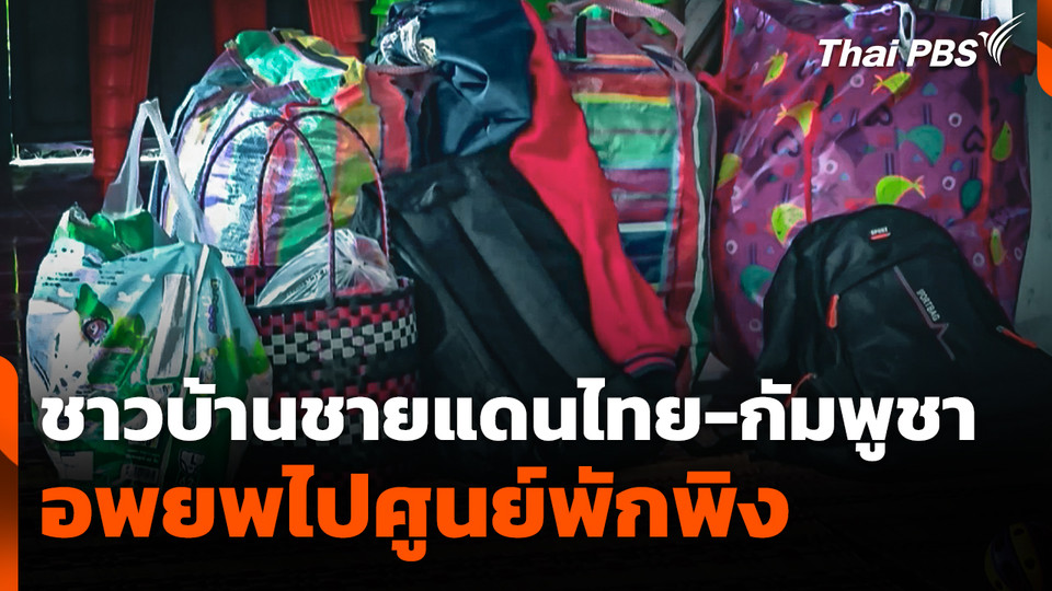 ชาวบ้านชายแดนไทย-กัมพูชา อพยพไปศูนย์พักพิง ฝากถึงนายกฯ เร่งแก้ปัญหา