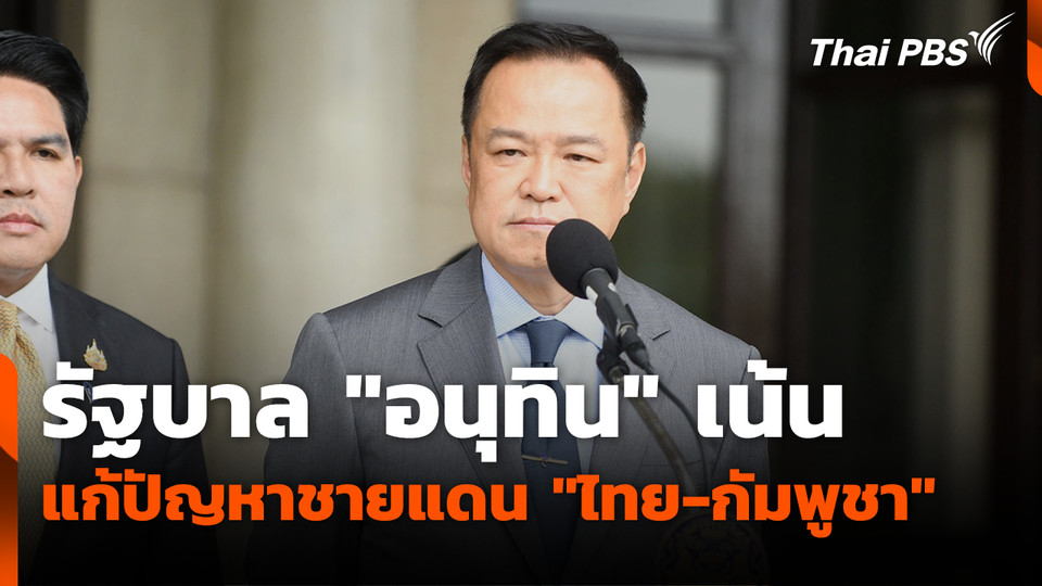 รัฐบาล "อนุทิน" เน้นแก้ปัญหาชายแดน "ไทย-กัมพูชา"