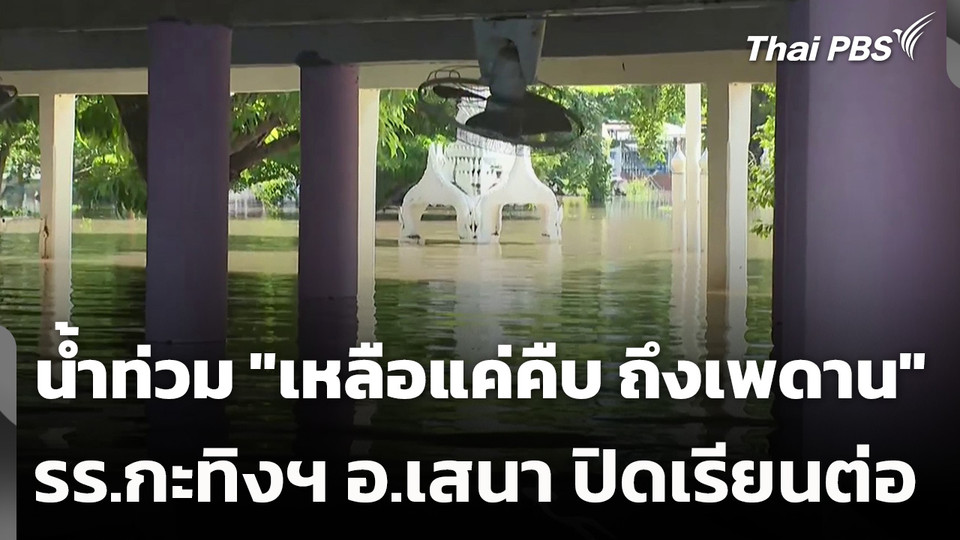 น้ำท่วม "เหลือแค่คืบ ถึงเพดาน" รร.กะทิงฯ อ.เสนา ปิดเรียนต่อ