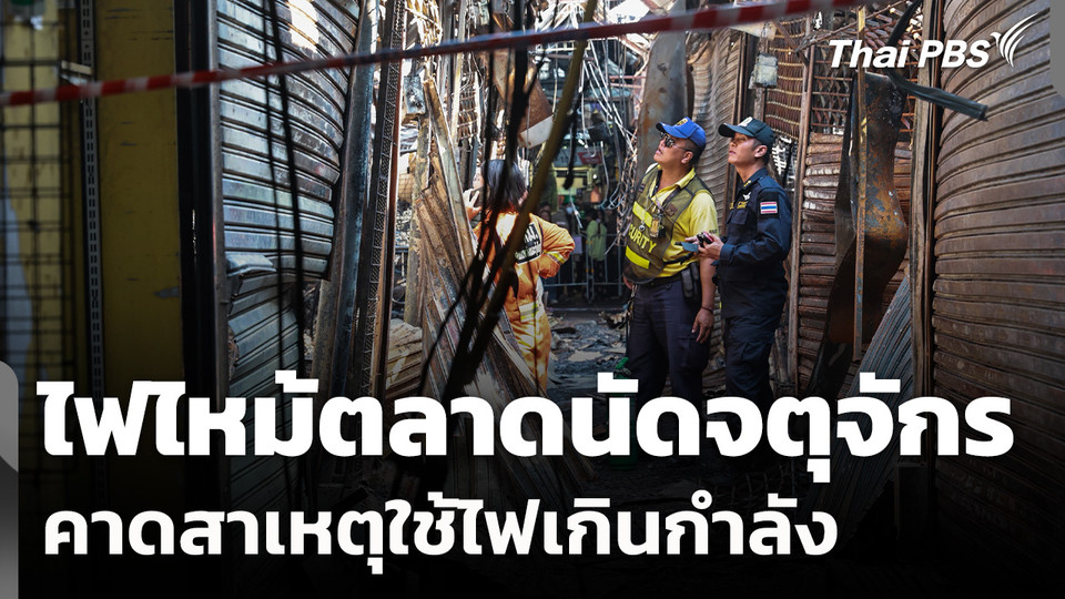 ไฟไหม้ตลาดนัดจตุจักร คาดสาเหตุใช้ไฟเกินกำลัง เร่งเยียวยาผู้เสียหาย 48 ร้านค้า