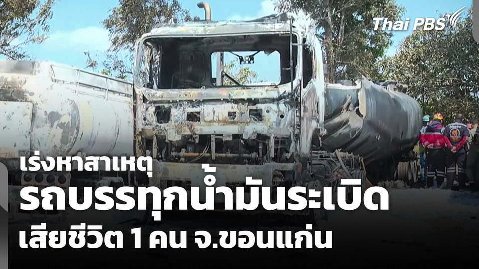 เร่งหาสาเหตุรถบรรทุกน้ำมัน "ระเบิด" เสียชีวิต 1 คน จ.ขอนแก่น