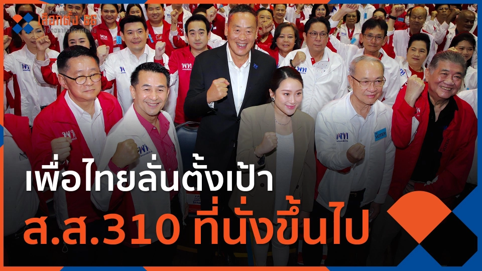 ​เพื่อไทยลั่นตั้งเป้า ส.ส.310 ที่นั่งขึ้นไป