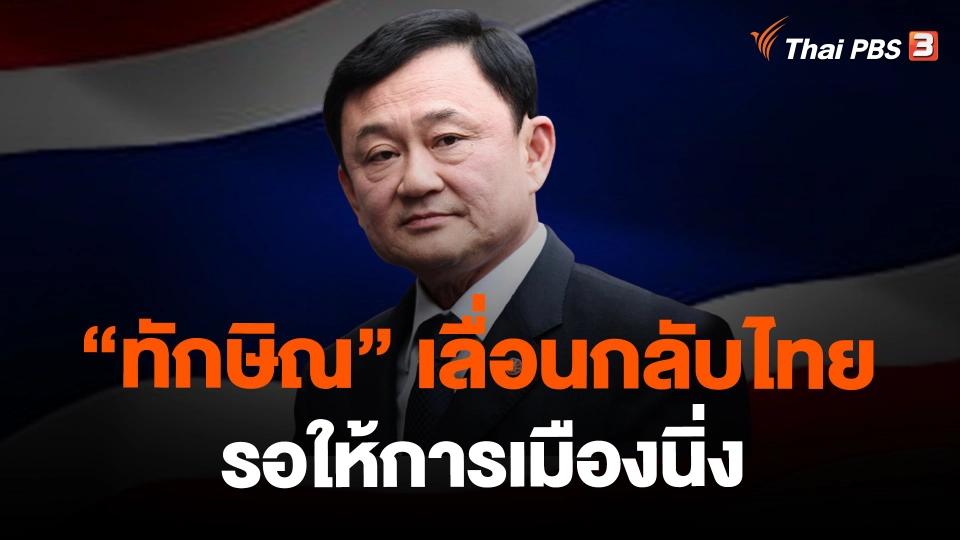 ​"ทักษิณ" เลื่อนกลับไทย รอให้การเมืองนิ่ง