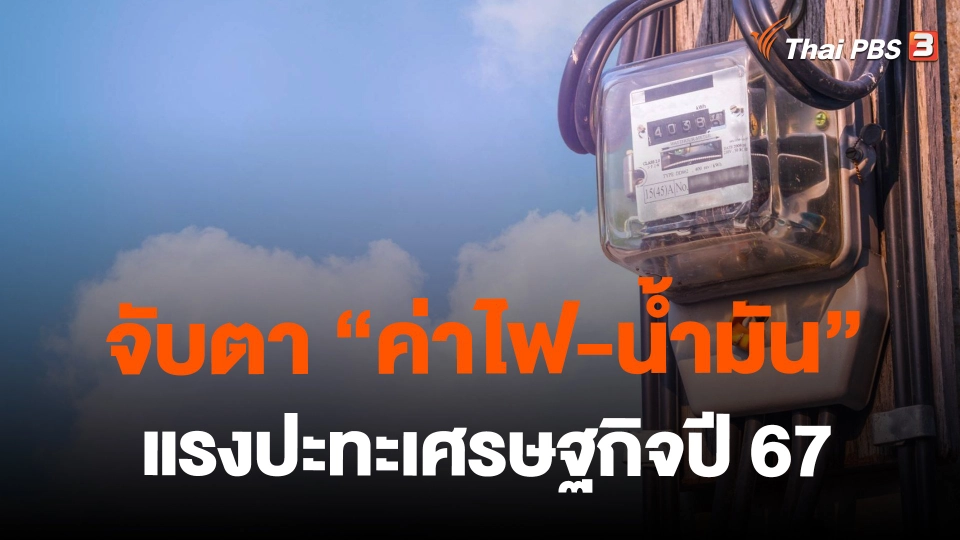 ​จับตา "ค่าไฟ-น้ำมัน" แรงปะทะเศรษฐกิจปี 67