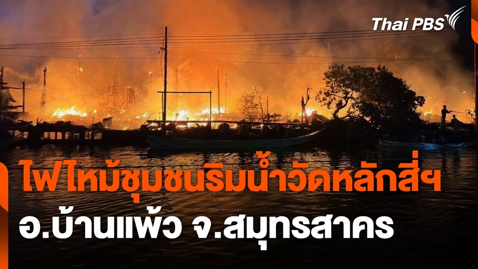สถานีร้องเรียน : ไฟไหม้ชุมชนริมน้ำวัดหลักสี่ฯ อ.บ้านแพ้ว จ.สมุทรสาคร