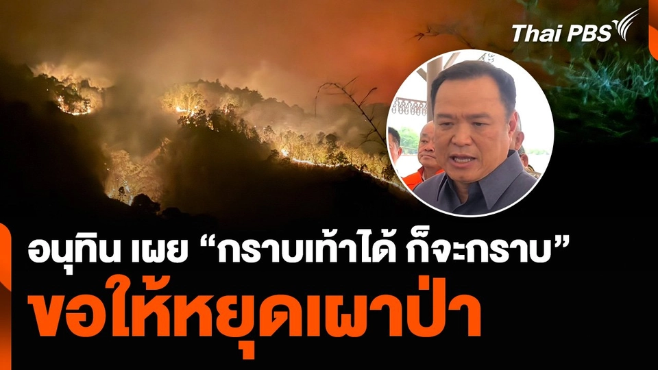 อนุทิน เผย “กราบเท้าได้ ก็จะกราบ” ขอให้หยุดเผาป่า