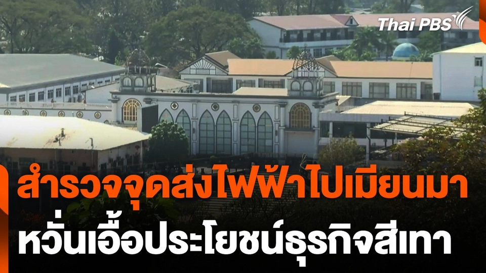 สำรวจจุดส่งกระแสไฟฟ้าไปเมียนมา หวั่นเอื้อประโยชน์ธุรกิจสีเทา