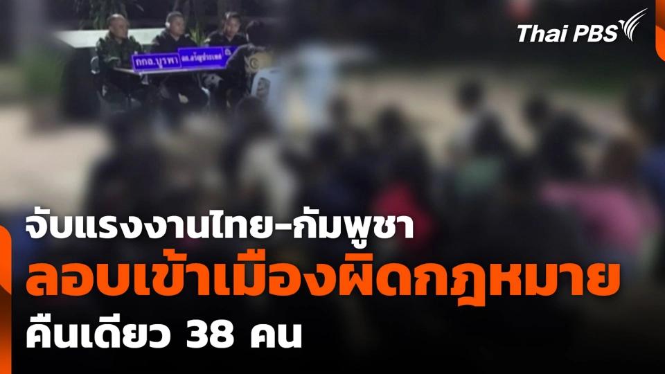 จับแรงงานไทย-กัมพูชา ลอบเข้าเมืองผิดกฎหมาย คืนเดียว 38 คน