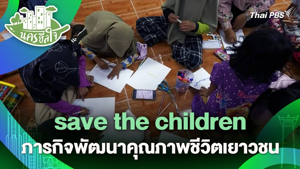 นครฮีลใจ : save the children ภารกิจพัฒนาคุณภาพชีวิตเยาวชน