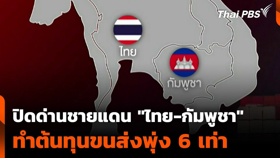ปิดด่านชายแดน "ไทย-กัมพูชา" ทำต้นทุนขนส่งพุ่ง 6 เท่า