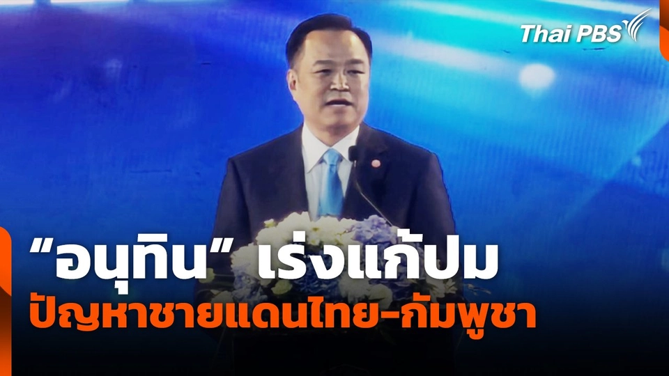 "อนุทิน" เร่งแก้ปม ปัญหาชายแดนไทย-กัมพูชา