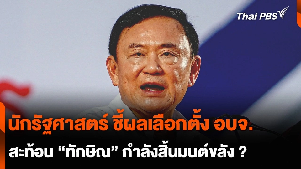 นักรัฐศาสตร์ ชี้ผลเลือกตั้ง อบจ. สะท้อน “ทักษิณ” กำลังสิ้นมนต์ขลัง ?