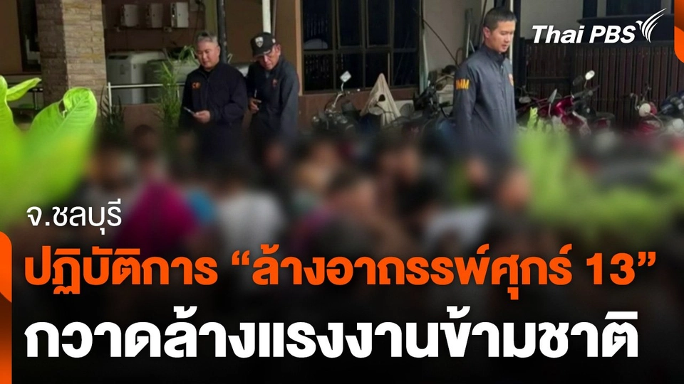 เปิดปฏิบัติการ "ล้างอาถรรพ์ศุกร์ 13" กวาดล้างแรงงานข้ามชาติ จ.ชลบุรี