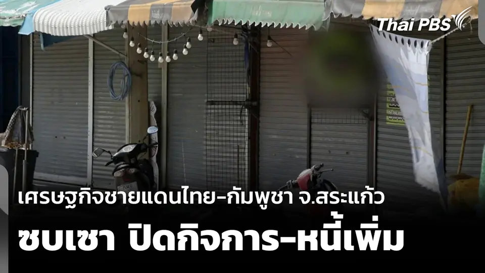 เศรษฐกิจชายแดนไทย-กัมพูชา จ.สระแก้ว ซบเซา ปิดกิจการ-หนี้เพิ่ม