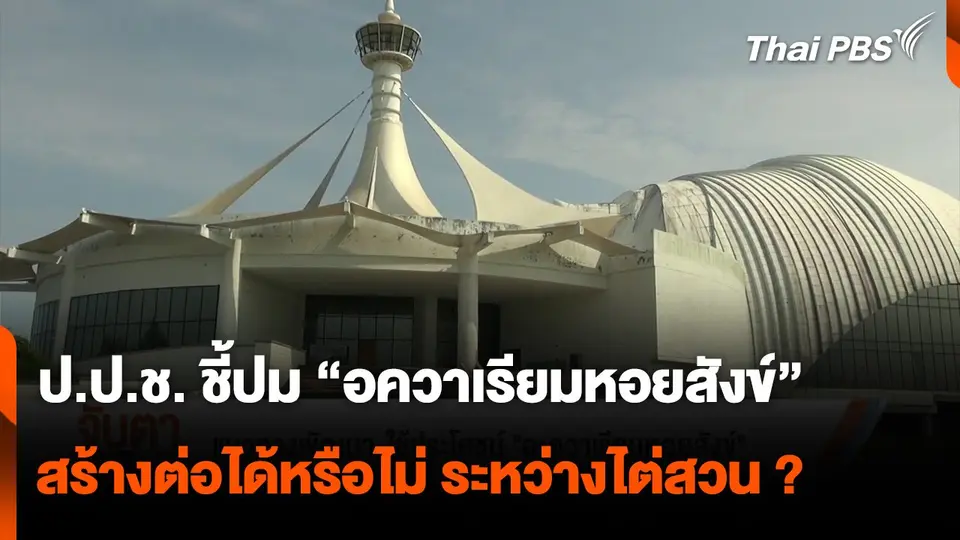 ป.ป.ช. ชี้ปม “อควาเรียมหอยสังข์” จ.สงขลา สร้างต่อให้เสร็จได้หรือไม่ ระหว่างถูกไต่สวน