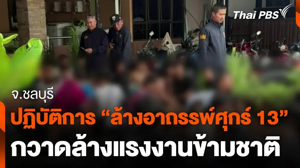 เปิดปฏิบัติการ "ล้างอาถรรพ์ศุกร์ 13" กวาดล้างแรงงานข้ามชาติ จ.ชลบุรี