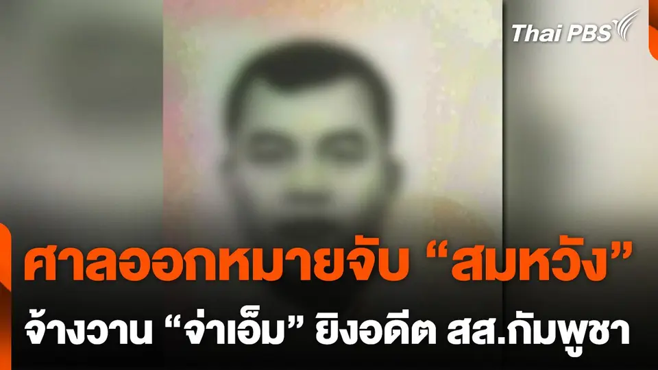 ศาลออกหมายจับ "สมหวัง" จ้างวาน "จ่าเอ็ม" ยิงอดีต สส.กัมพูชา