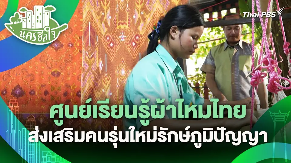 นครฮีลใจ : ศูนย์เรียนรู้ผ้าไหมไทย ส่งเสริมคนรุ่นใหม่รักษ์ภูมิปัญญา