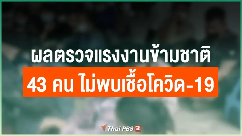 ​ผลตรวจแรงงานข้ามชาติ 43 คน ไม่พบเชื้อโควิด-19