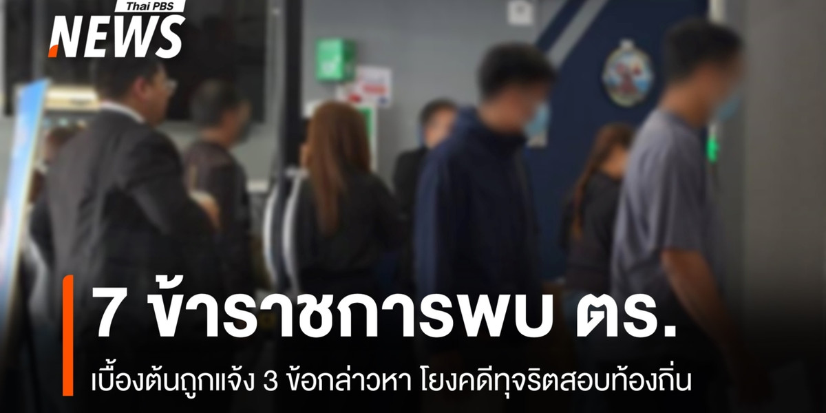 “7 ข้าราชการ” ให้ปากคำ ตร. แจ้ง 3 ข้อกล่าวหาโยงโกงสอบท้องถิ่น