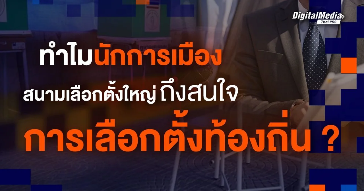 ทำไมนักการเมืองสนามเลือกตั้งใหญ่ ถึงสนใจการเลือกตั้งท้องถิ่น ?