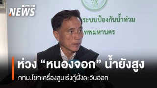 กทม.โยกเครื่องสูบน้ำ เร่งกู้ฝั่งตะวันออก ห่วง “หนองจอก” น้ำยังสูง