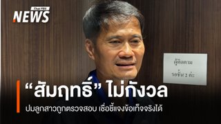 "สัมฤทธิ์" ยันลูกสาว พร้อมชี้แจงทุกประเด็น ปมสามี-ทรัพย์สินถูกตรวจสอบ