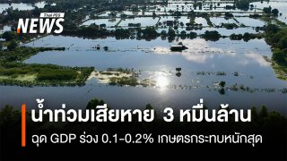 น้ำท่วมเสียหาย  3 หมื่นล้าน  ฉุด GDP ร่วง 0.1-0.2% เกษตรกระทบหนักสุด