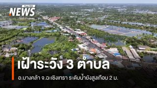 เฝ้าระวัง 3 ตำบล อ.บางคล้า จ.ฉะเชิงเทรา ระดับน้ำยังสูงเกือบ 2 ม.