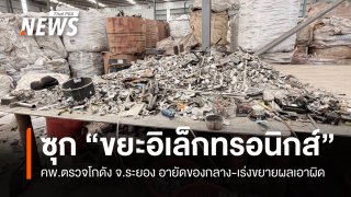 ลุยตรวจโกดัง จ.ระยอง พบ "ขยะอิเล็กทรอนิกส์" เร่งขยายผลเอาผิด