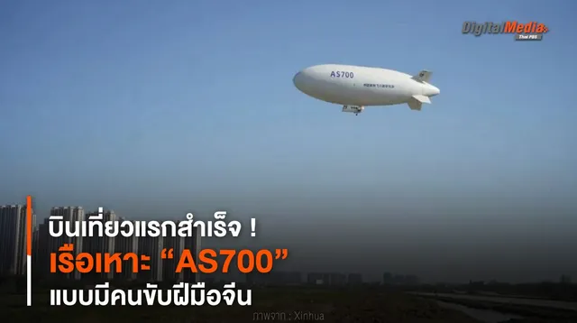 บินเที่ยวแรกสำเร็จ ! เรือเหาะ “AS700” แบบมีคนขับฝีมือจีน