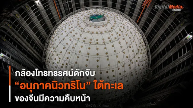 กล้องโทรทรรศน์ดักจับ “อนุภาคนิวทริโน” ใต้ทะเลของจีนคืบหน้า