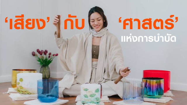 ‘เสียง’ กับ ‘ศาสตร์’ แห่งการบำบัด เปลี่ยนนิยามและคุณค่าของเสียง ให้เป็นมากกว่าแค่พลังงาน