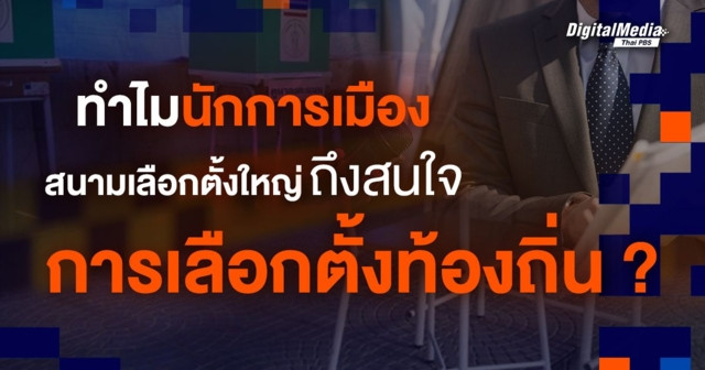 ทำไมนักการเมืองสนามเลือกตั้งใหญ่ ถึงสนใจการเลือกตั้งท้องถิ่น ?