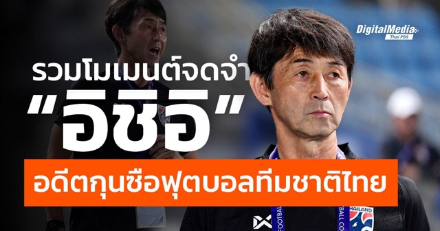รวมโมเมนต์จดจำ “อิชิอิ” อดีตกุนซือฟุตบอลทีมชาติไทย