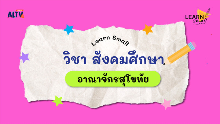 Learn small วิชาสังคมศึกษา: อาณาจักรสุโขทัย