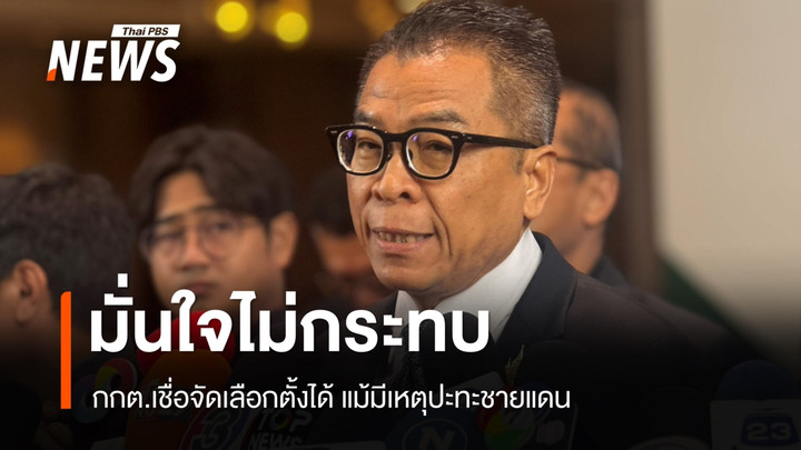 กกต.มั่นใจเหตุปะทะชายแดนไทย-กัมพูชา ไม่กระทบจัดเลือกตั้ง